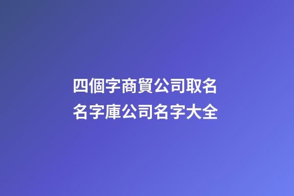 四個字商貿公司取名 名字庫公司名字大全-第1張-公司起名-玄機派